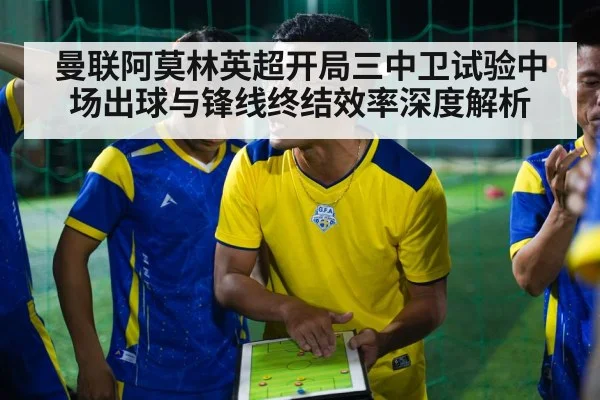 曼联阿莫林英超开局三中卫试验中场出球与锋线终结效率深度解析