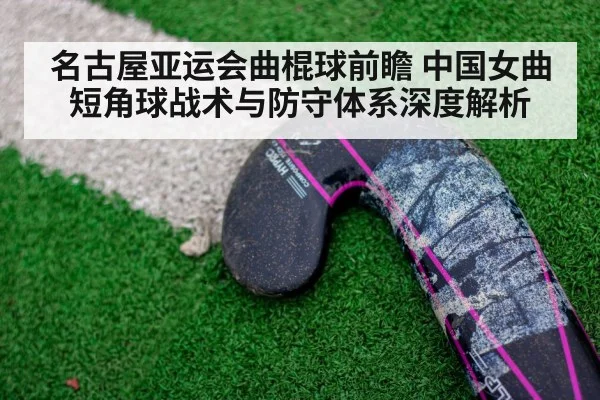 名古屋亚运会曲棍球前瞻 中国女曲短角球战术与防守体系深度解析